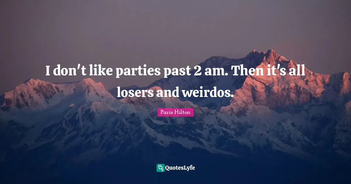 I don't like parties past 2 am. Then it's all losers and weirdos.