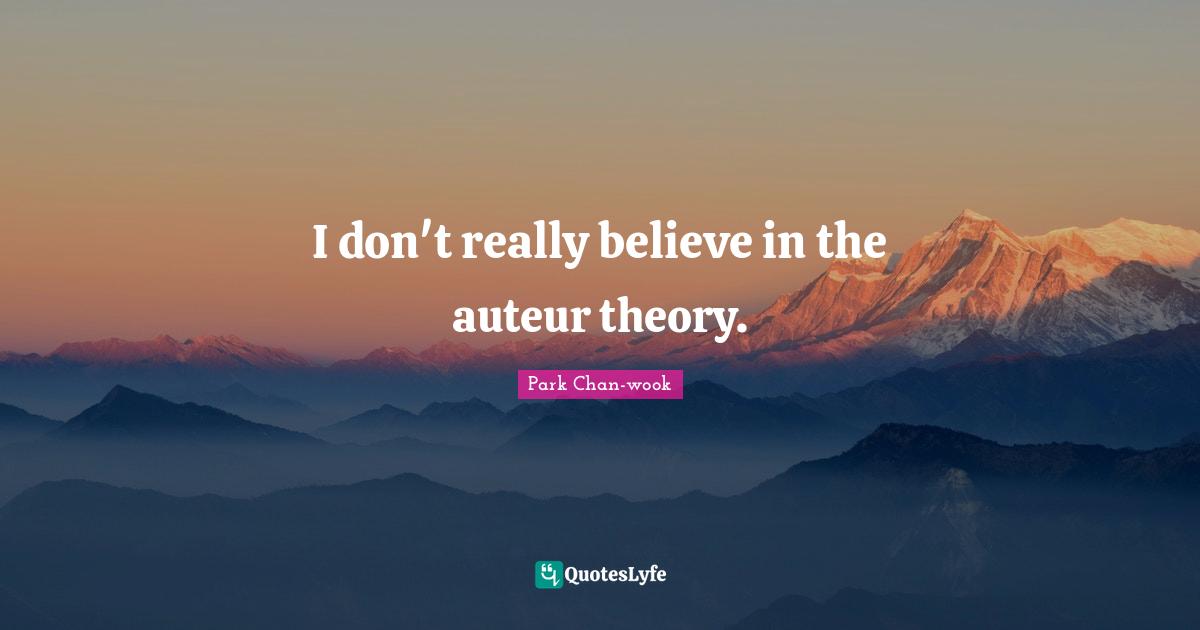 I don't really believe in the auteur theory.