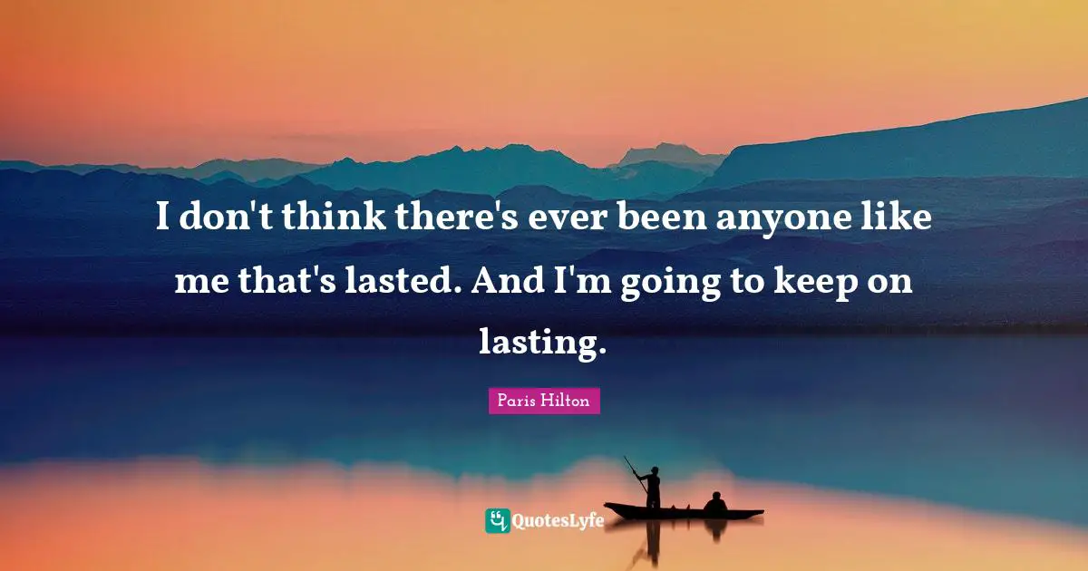 I don't think there's ever been anyone like me that's lasted. And I'm going to keep on lasting.