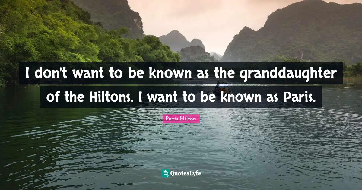 Paris Hilton Quotes: "I don't want to be known as the granddaughter of the Hiltons. I want to be known as Paris."