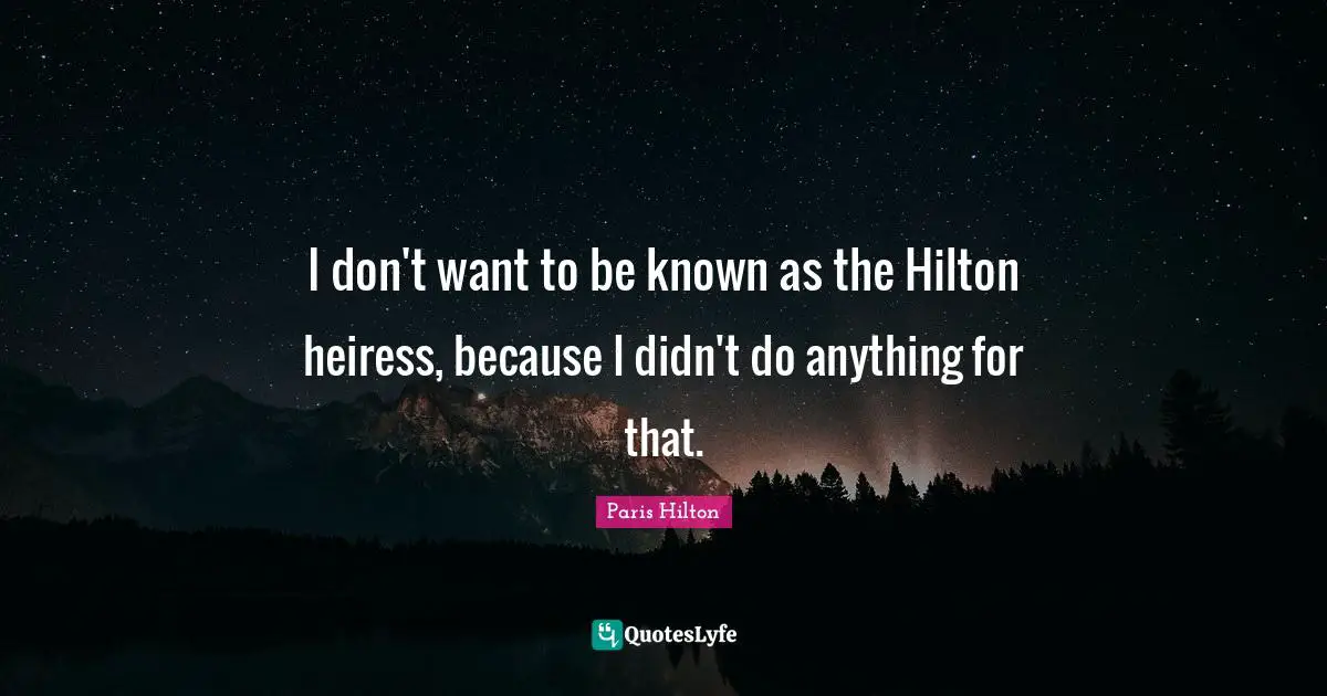 I don't want to be known as the Hilton heiress, because I didn't do anything for that.