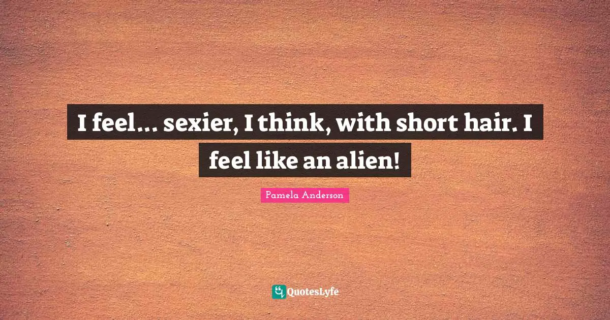 I feel... sexier, I think, with short hair. I feel like an alien!