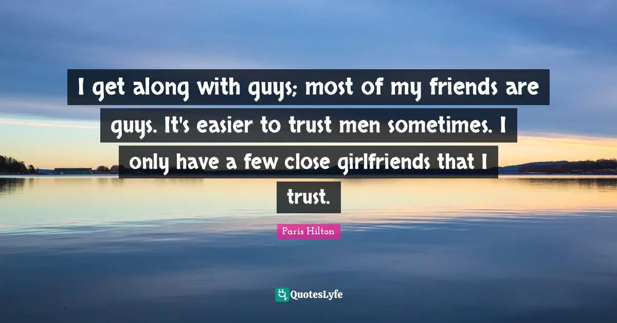 Paris Hilton Quotes: "I get along with guys; most of my friends are guys. It's easier to trust men sometimes. I only have a few close girlfriends that I trust."