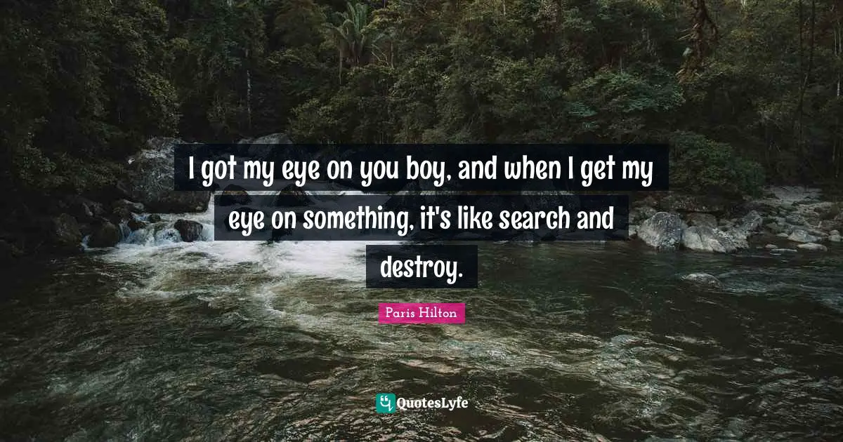 I got my eye on you boy, and when I get my eye on something, it's like search and destroy.