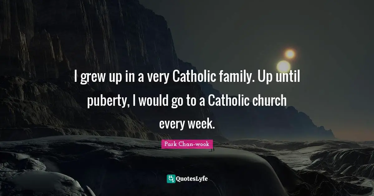 I grew up in a very Catholic family. Up until puberty, I would go to a Catholic church every week.