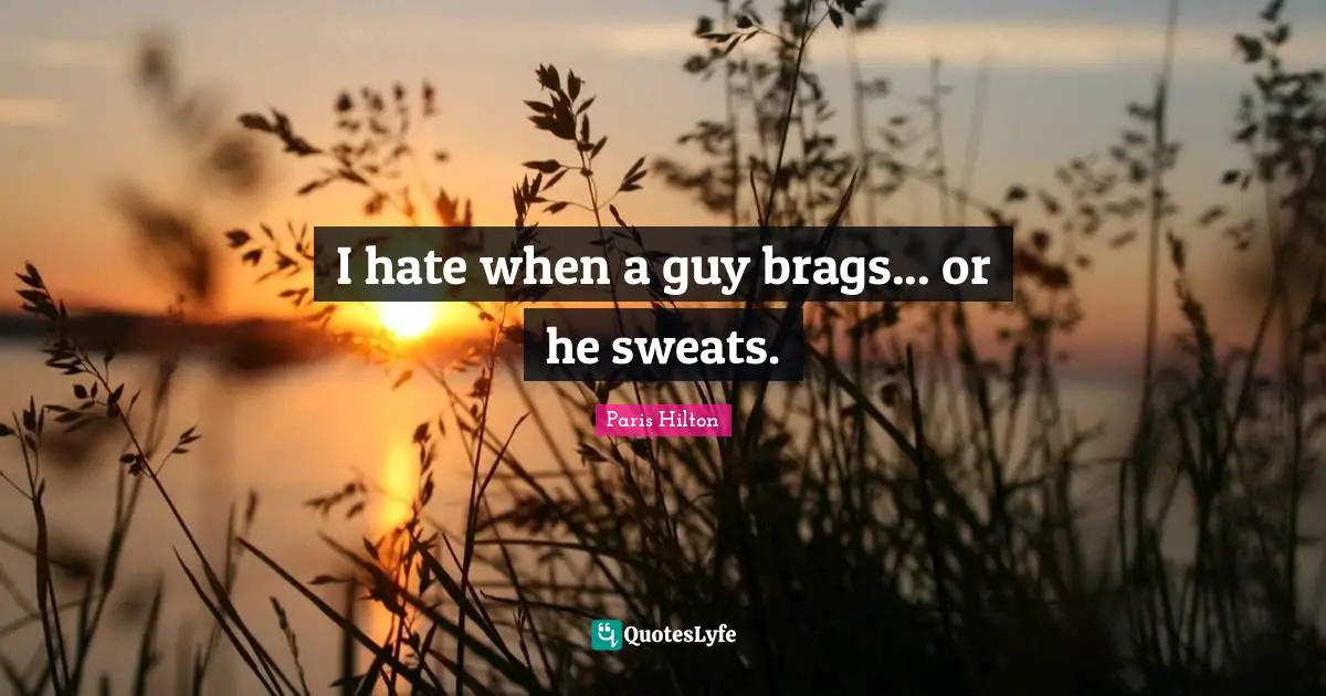 I hate when a guy brags... or he sweats.
