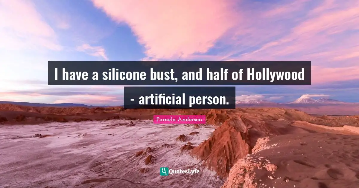 I have a silicone bust, and half of Hollywood - artificial person.