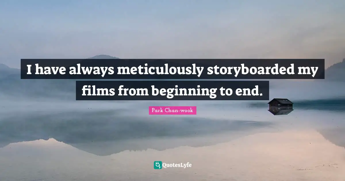 I have always meticulously storyboarded my films from beginning to end.