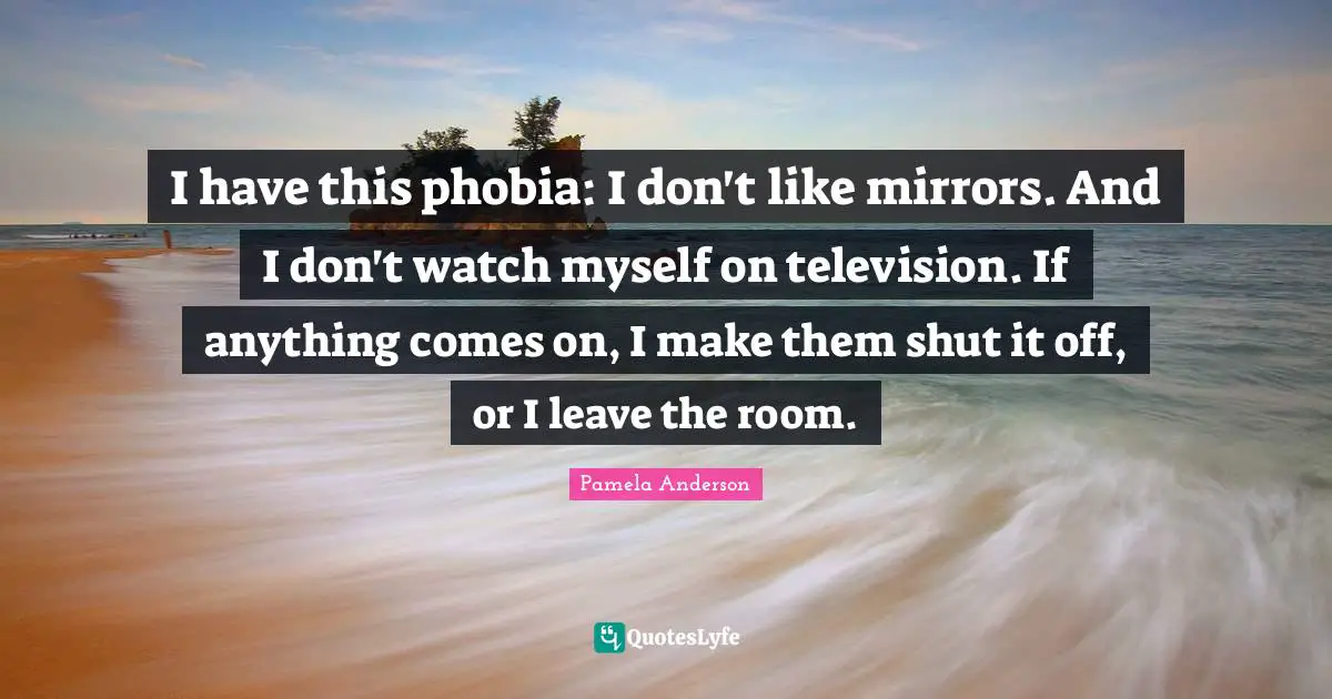 Phobia Quotes: "I have this phobia: I don't like mirrors. And I don't watch myself on television. If anything comes on, I make them shut it off, or I leave the room."