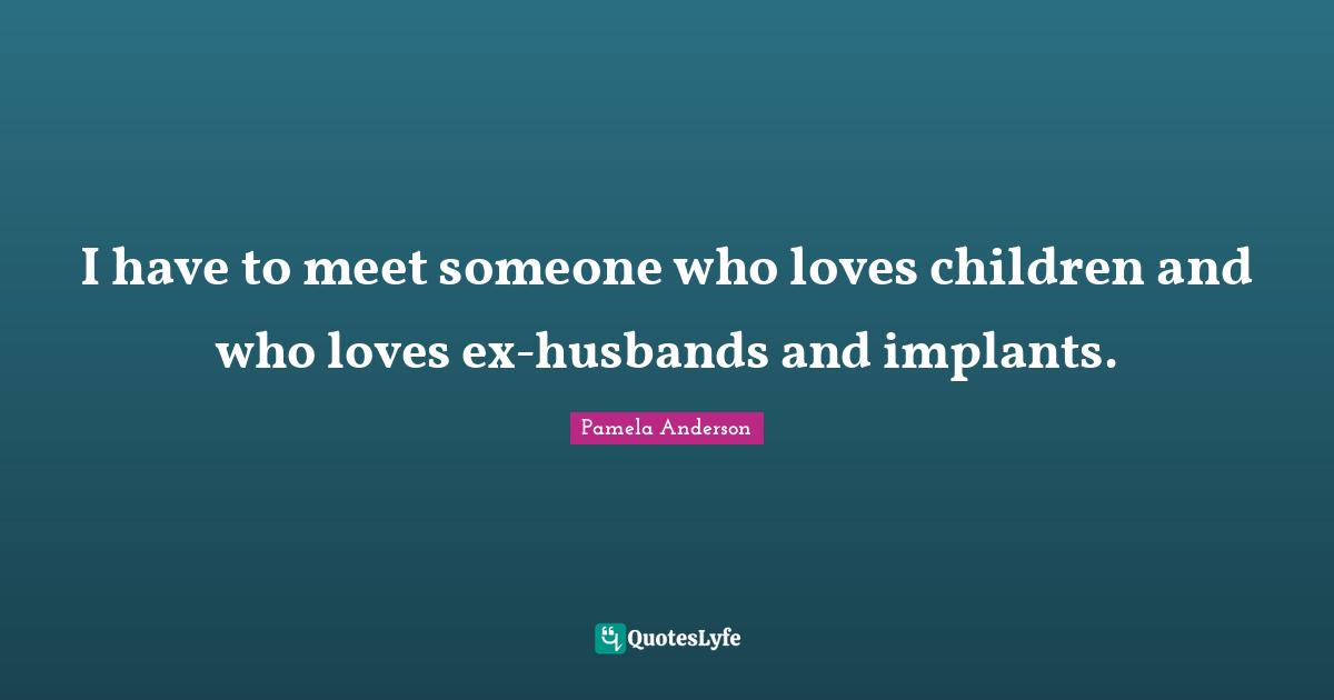 Implants Quotes: "I have to meet someone who loves children and who loves ex-husbands and implants."