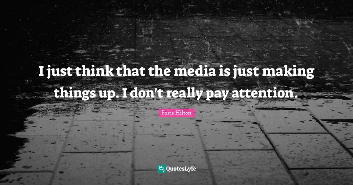 I just think that the media is just making things up. I don't really pay attention.