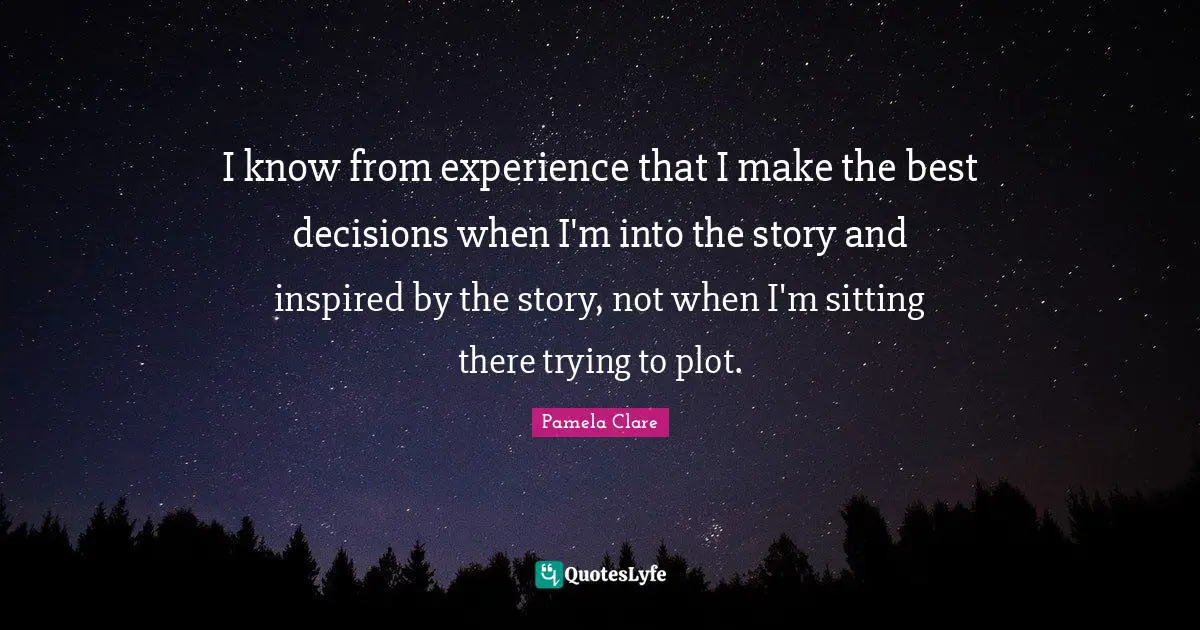 I know from experience that I make the best decisions when I'm into the story and inspired by the story, not when I'm sitting there trying to plot.