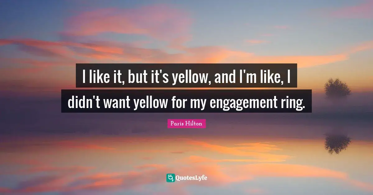 Paris Hilton Quotes: "I like it, but it's yellow, and I'm like, I didn't want yellow for my engagement ring."