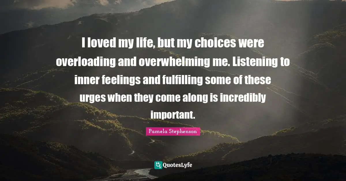 Overwhelming Quotes: "I loved my life, but my choices were overloading and overwhelming me. Listening to inner feelings and fulfilling some of these urges when they come along is incredibly important."