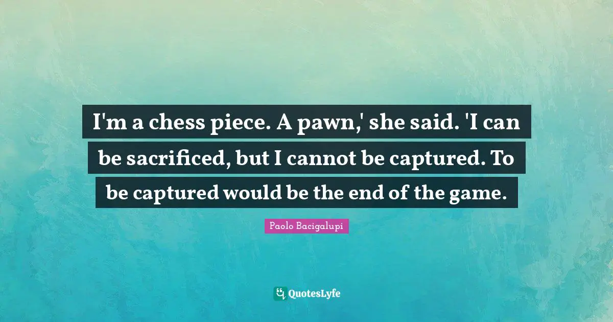 I'm a chess piece. A pawn,' she said. 'I can be sacrificed, but I cannot be captured. To be captured would be the end of the game.