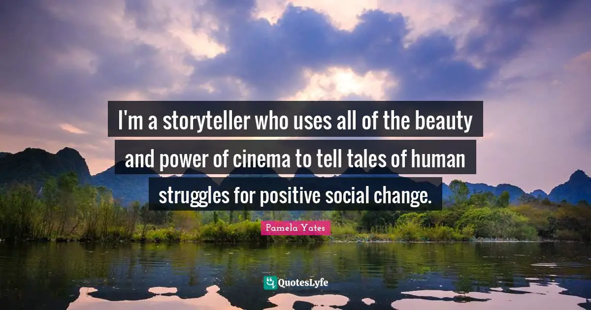 I'm a storyteller who uses all of the beauty and power of cinema to tell tales of human struggles for positive social change.