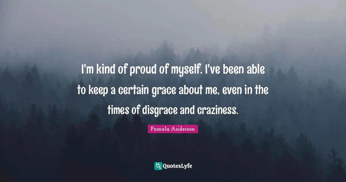 Craziness Quotes: "I'm kind of proud of myself. I've been able to keep a certain grace about me, even in the times of disgrace and craziness."