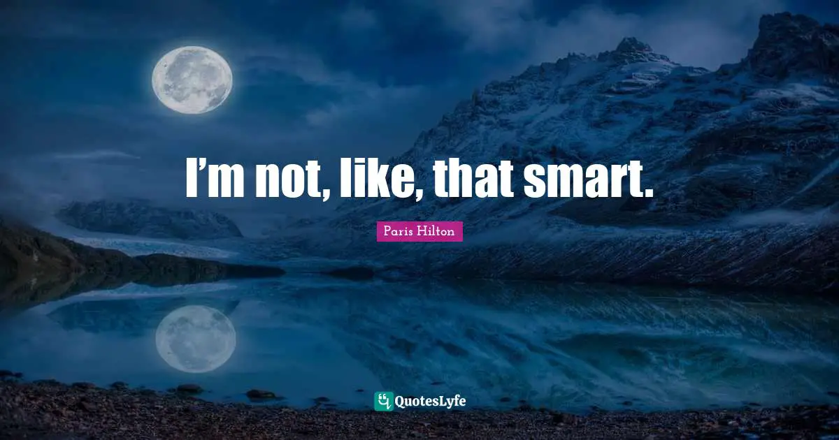 I’m not, like, that smart.