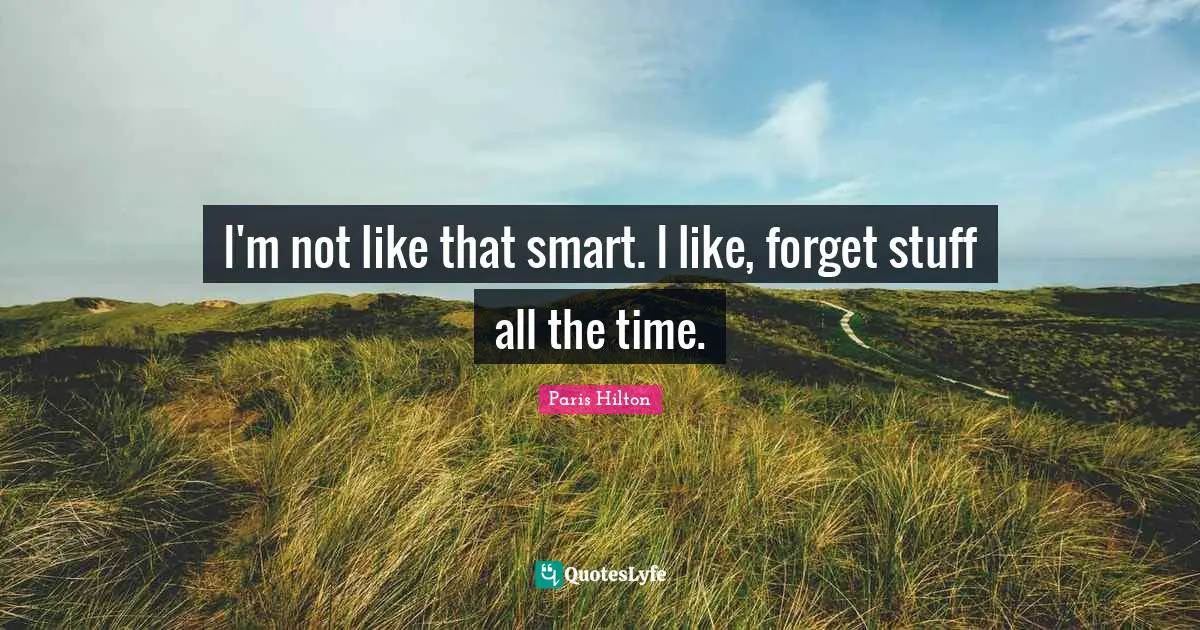 I'm not like that smart. I like, forget stuff all the time.