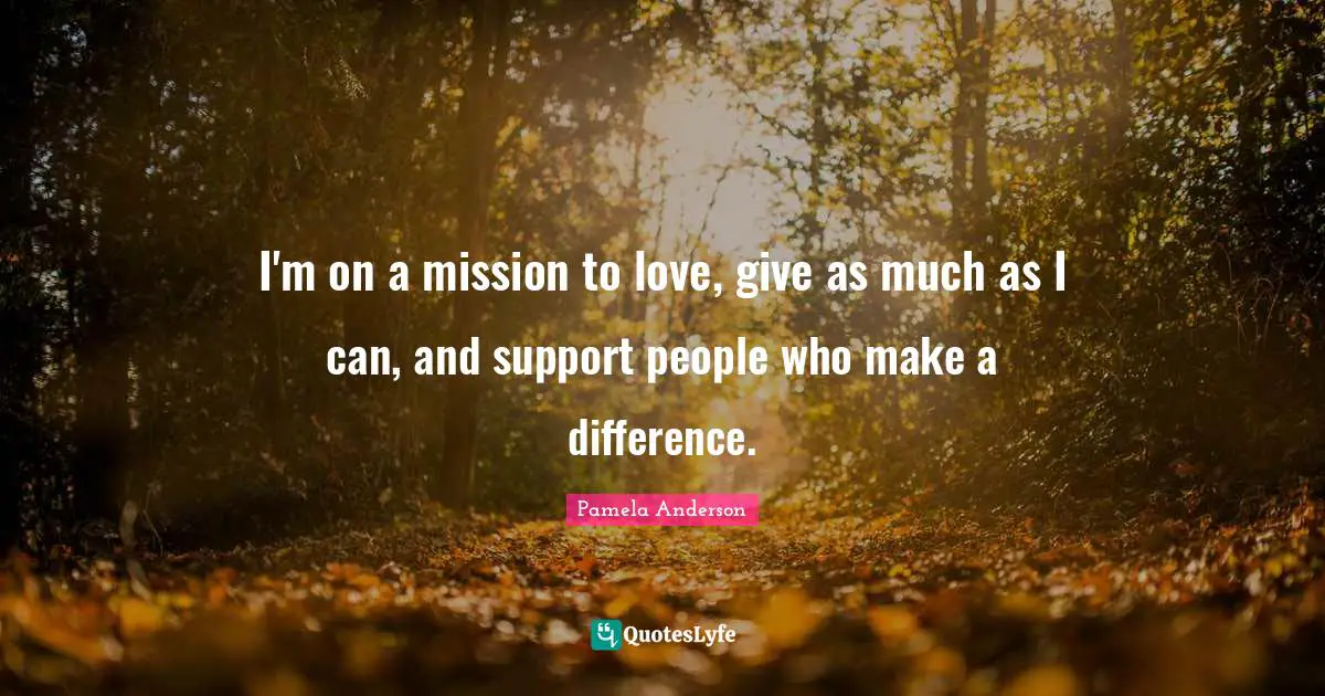 I'm on a mission to love, give as much as I can, and support people who make a difference.