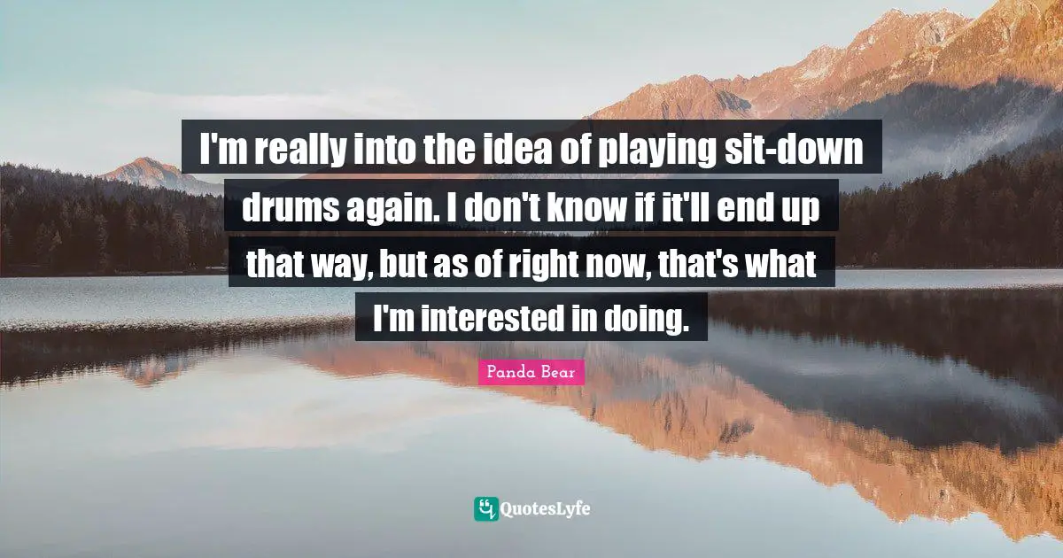 I'm really into the idea of playing sit-down drums again. I don't know if it'll end up that way, but as of right now, that's what I'm interested in doing.