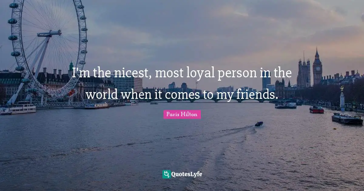 I'm the nicest, most loyal person in the world when it comes to my friends.