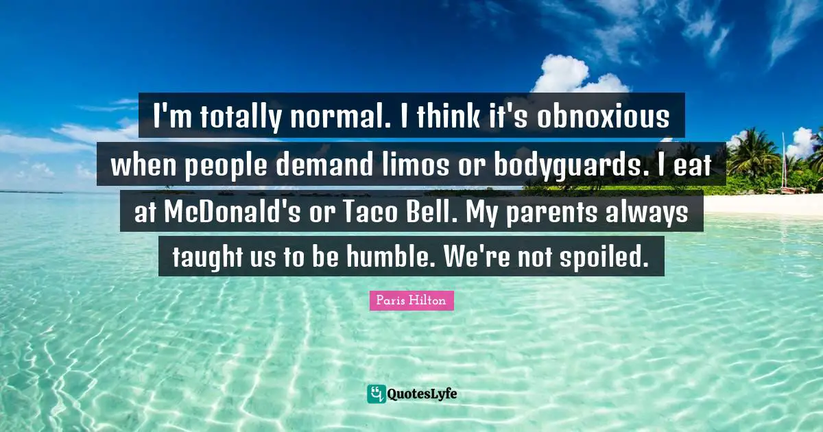 Mcdonalds Quotes: "I'm totally normal. I think it's obnoxious when people demand limos or bodyguards. I eat at McDonald's or Taco Bell. My parents always taught us to be humble. We're not spoiled."