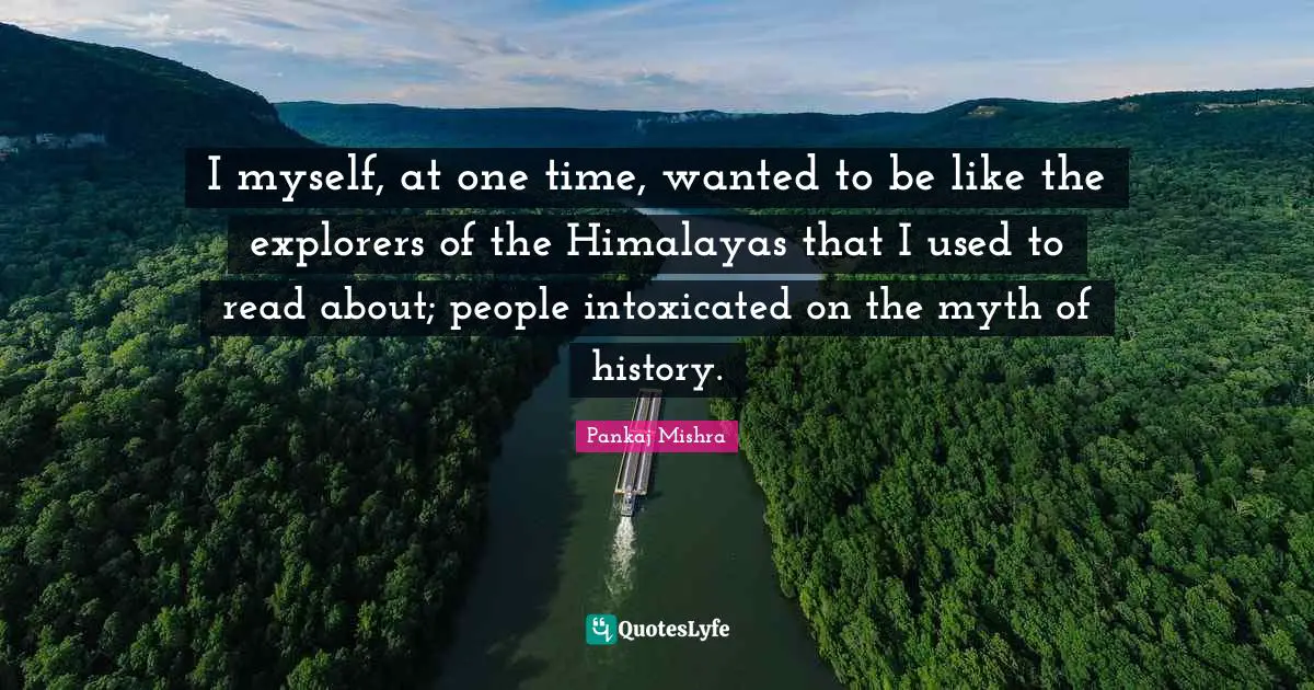 Intoxicated Quotes: "I myself, at one time, wanted to be like the explorers of the Himalayas that I used to read about; people intoxicated on the myth of history."