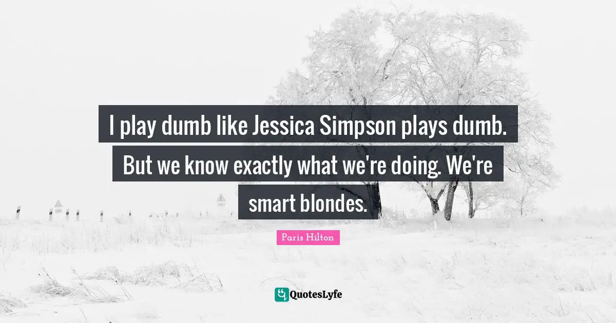 Jessica Quotes: "I play dumb like Jessica Simpson plays dumb. But we know exactly what we're doing. We're smart blondes."
