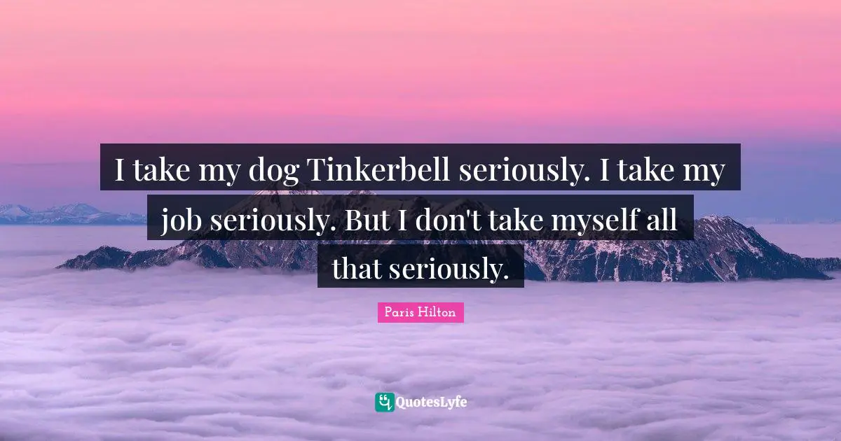 Paris Hilton Quotes: "I take my dog Tinkerbell seriously. I take my job seriously. But I don't take myself all that seriously."