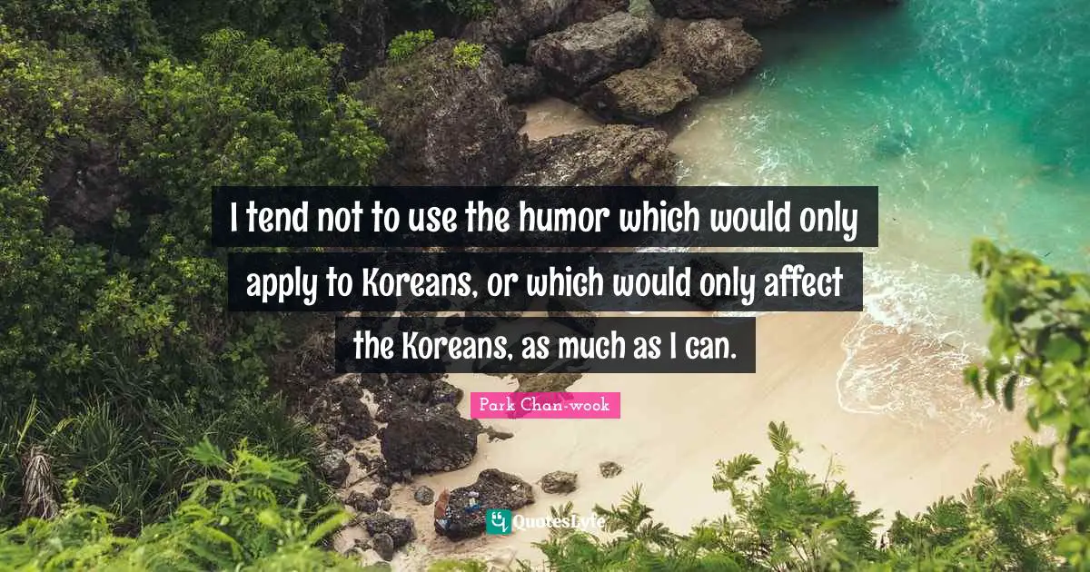 I tend not to use the humor which would only apply to Koreans, or which would only affect the Koreans, as much as I can.