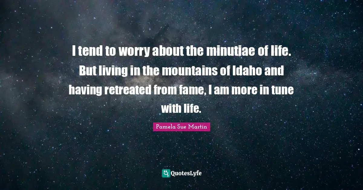 Idaho Quotes: "I tend to worry about the minutiae of life. But living in the mountains of Idaho and having retreated from fame, I am more in tune with life."