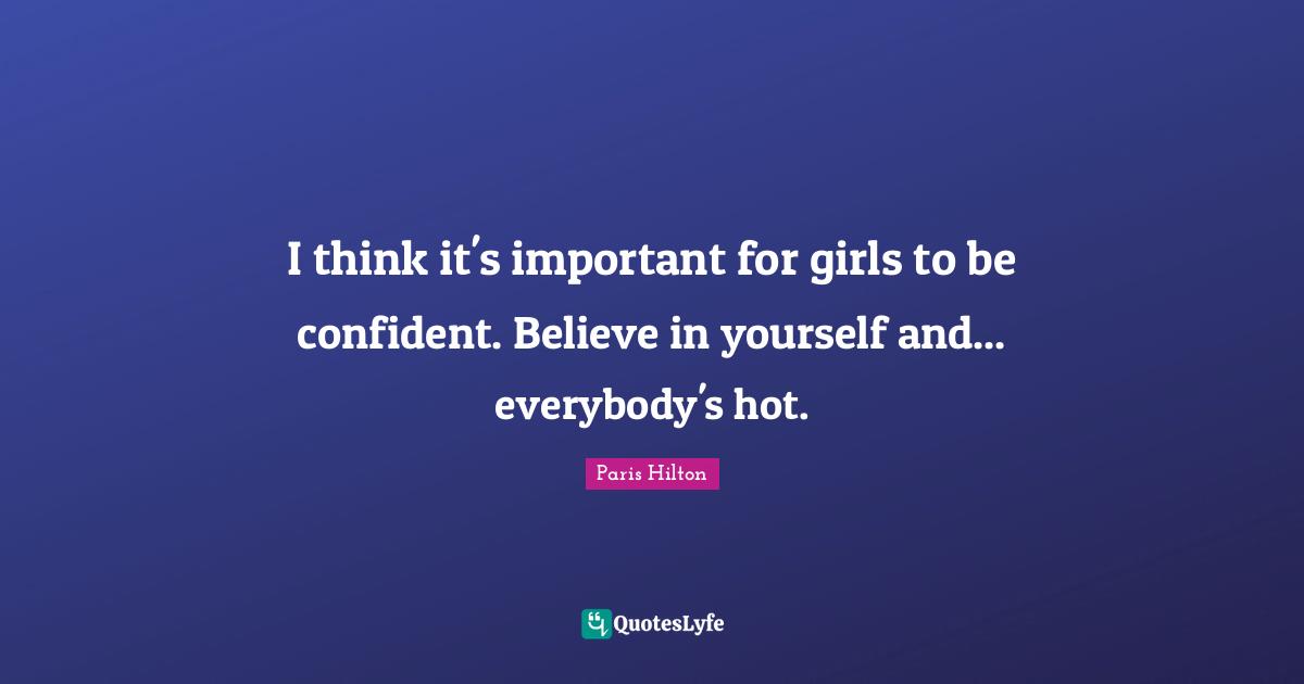 Be Confident Quotes: "I think it's important for girls to be confident. Believe in yourself and... everybody's hot."