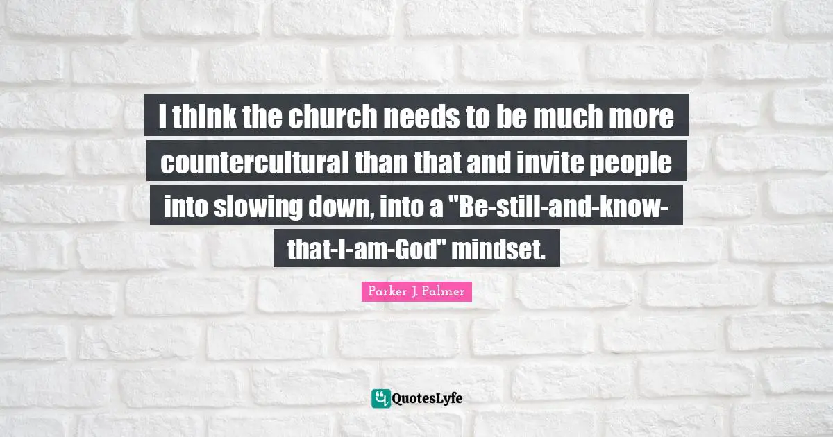 Slowing Quotes: "I think the church needs to be much more countercultural than that and invite people into slowing down, into a "Be-still-and-know-that-I-am-God" mindset."