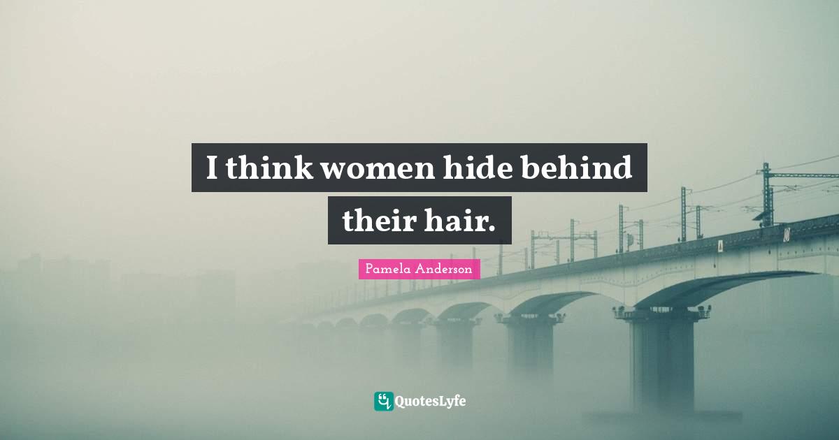 I think women hide behind their hair.