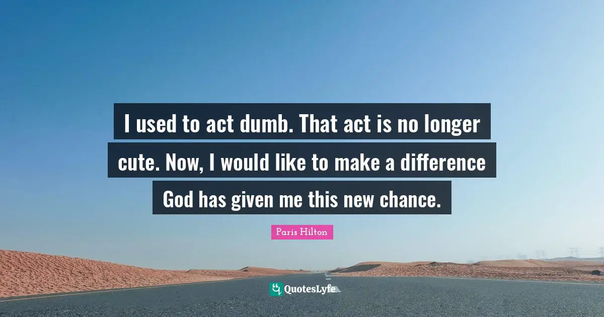 I used to act dumb. That act is no longer cute. Now, I would like to make a difference God has given me this new chance.