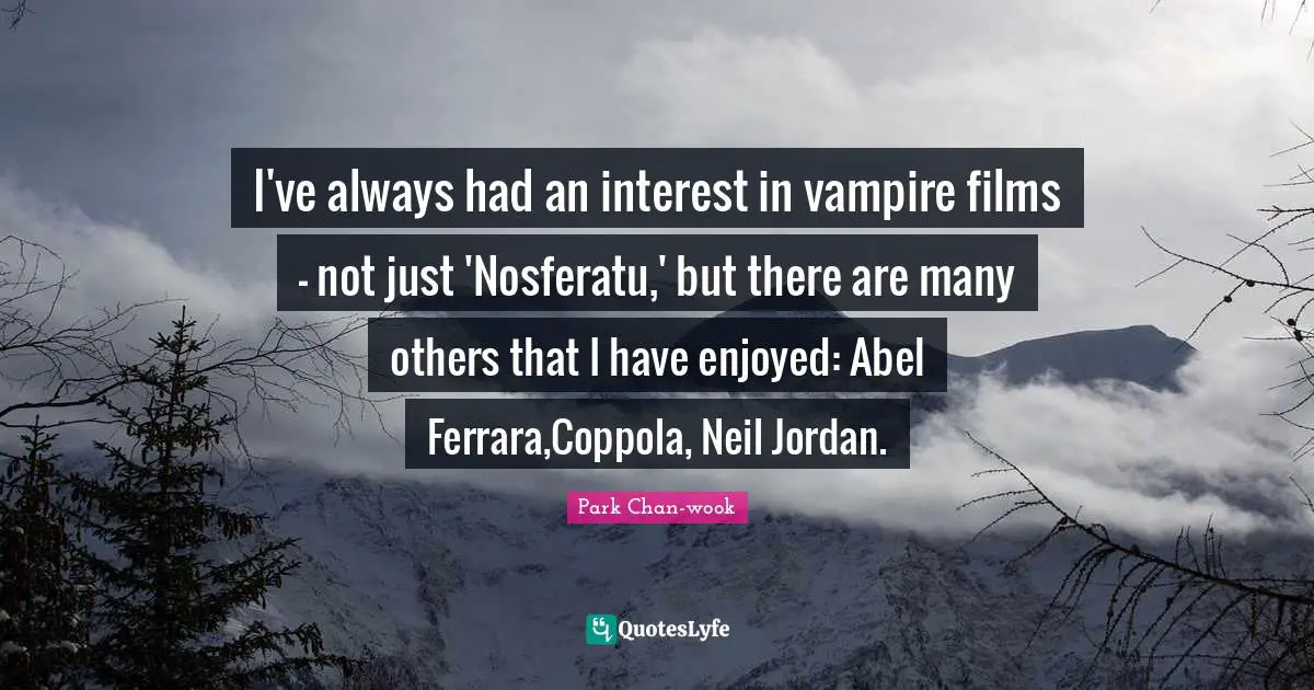 I've always had an interest in vampire films - not just 'Nosferatu,' but there are many others that I have enjoyed: Abel Ferrara,Coppola, Neil Jordan.
