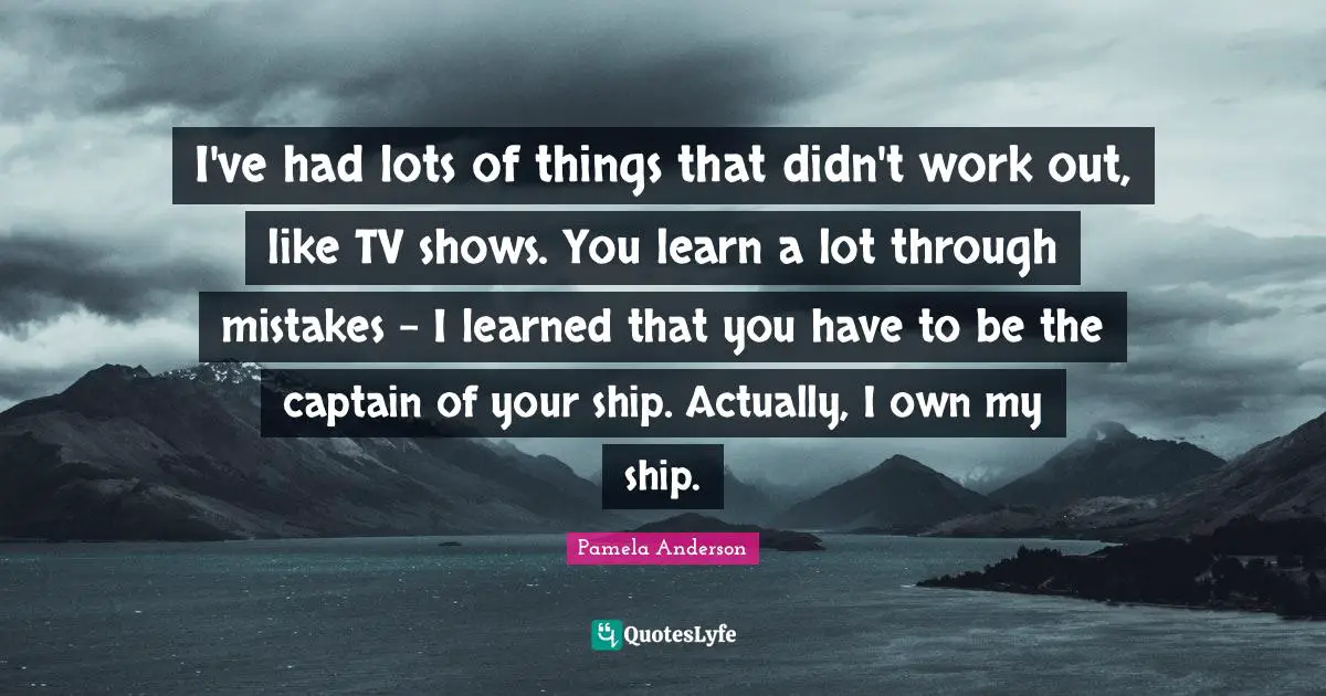 I've had lots of things that didn't work out, like TV shows. You learn a lot through mistakes - I learned that you have to be the captain of your ship. Actually, I own my ship.