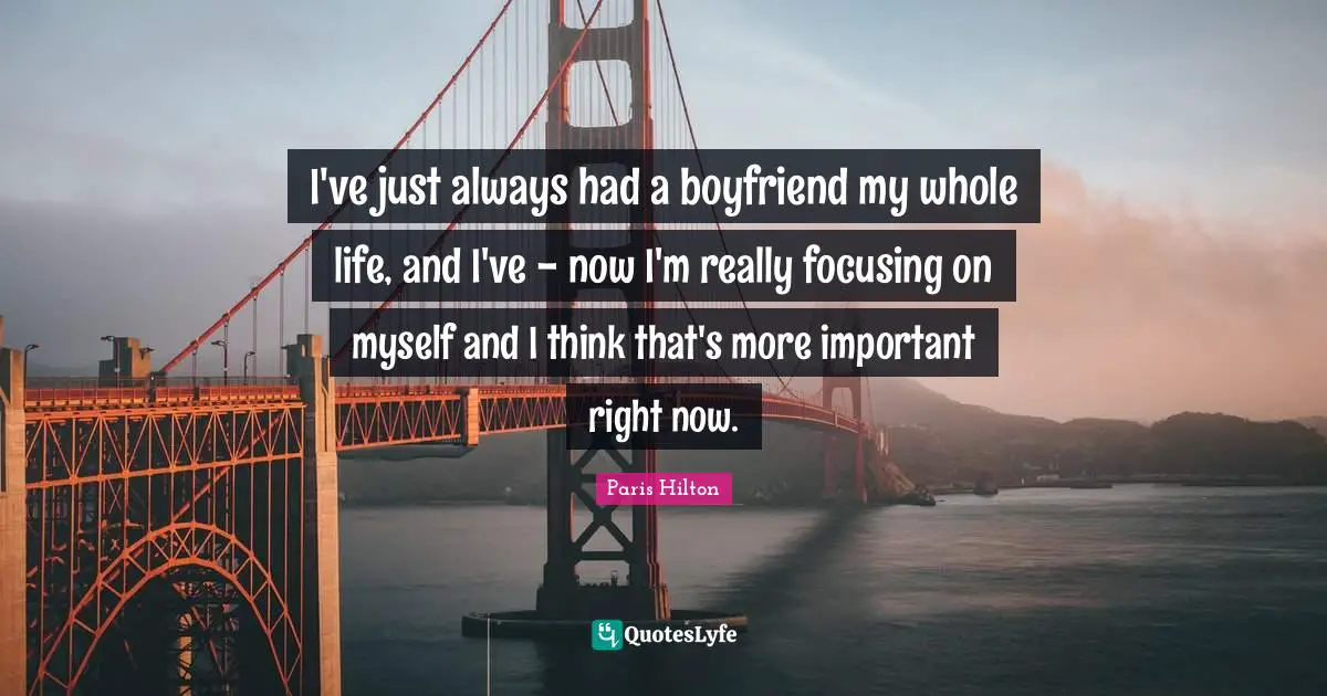 I've just always had a boyfriend my whole life, and I've - now I'm really focusing on myself and I think that's more important right now.