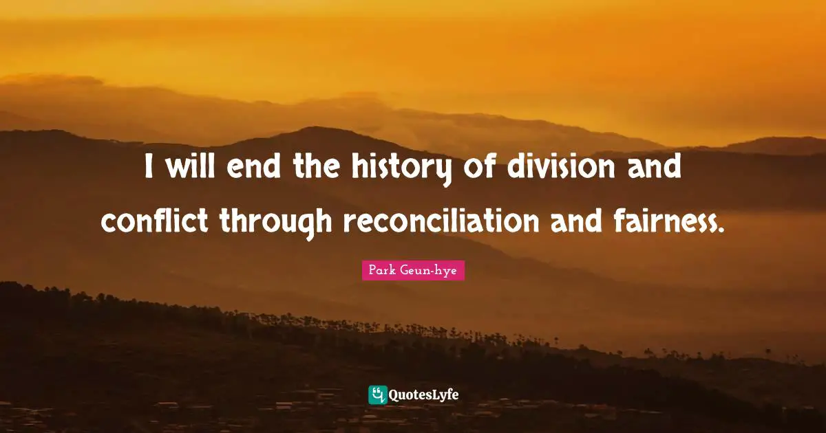 I will end the history of division and conflict through reconciliation and fairness.