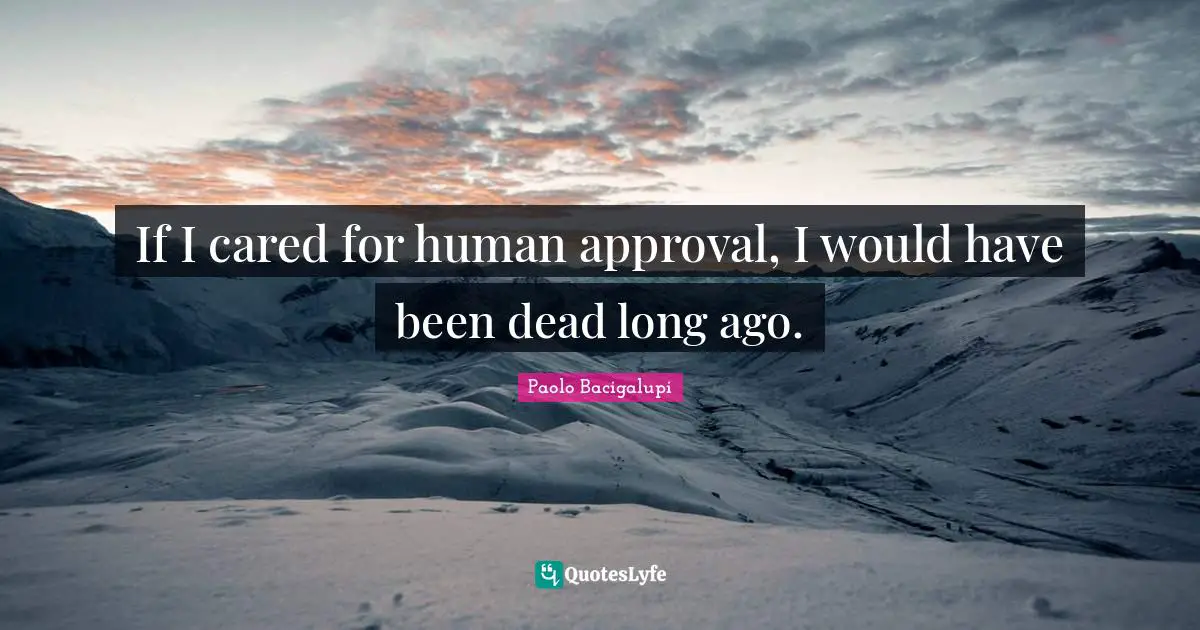 If I cared for human approval, I would have been dead long ago.