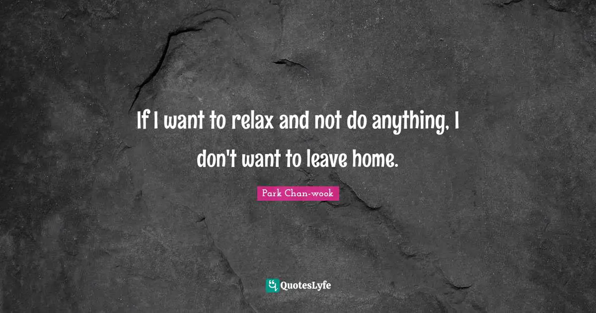 If I want to relax and not do anything, I don't want to leave home.