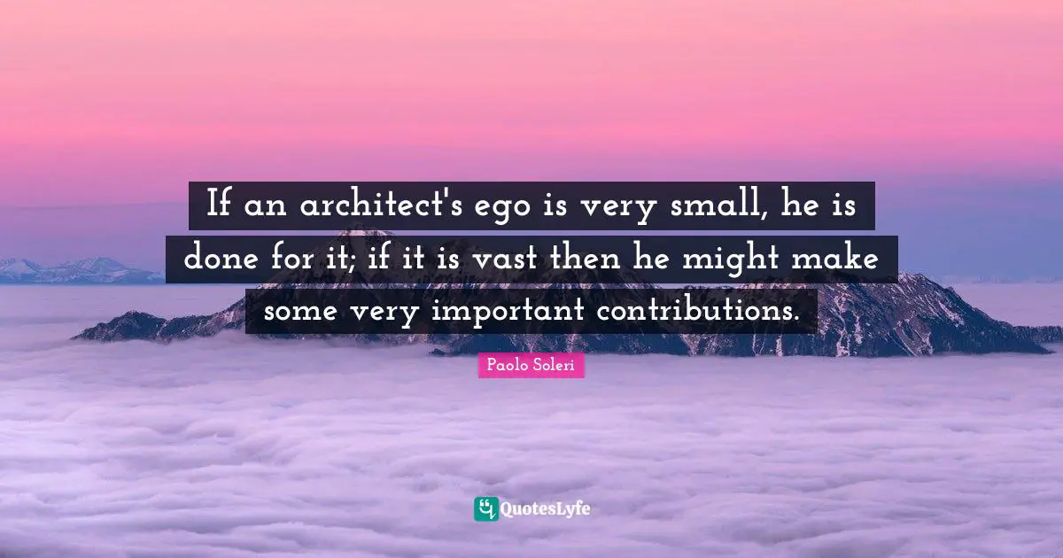 If an architect's ego is very small, he is done for it; if it is vast then he might make some very important contributions.