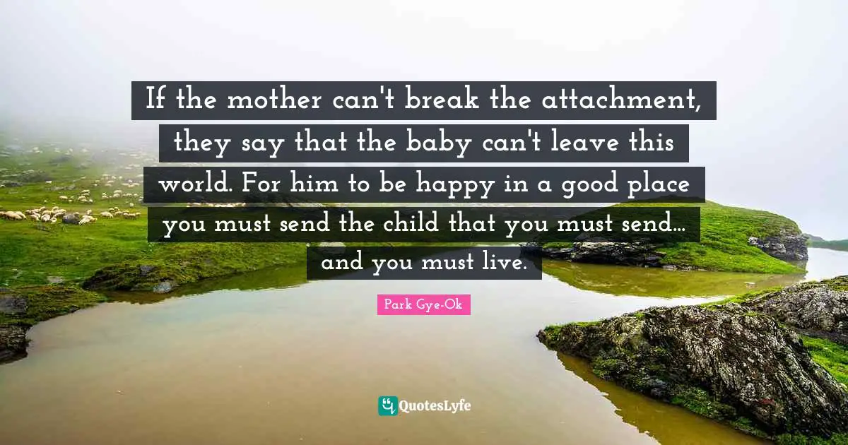 If the mother can't break the attachment, they say that the baby can't leave this world. For him to be happy in a good place you must send the child that you must send... and you must live.
