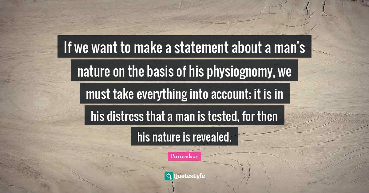 Paracelsus Quotes: "If we want to make a statement about a man's nature on the basis of his physiognomy, we must take everything into account; it is in his distress that a man is tested, for then his nature is revealed."