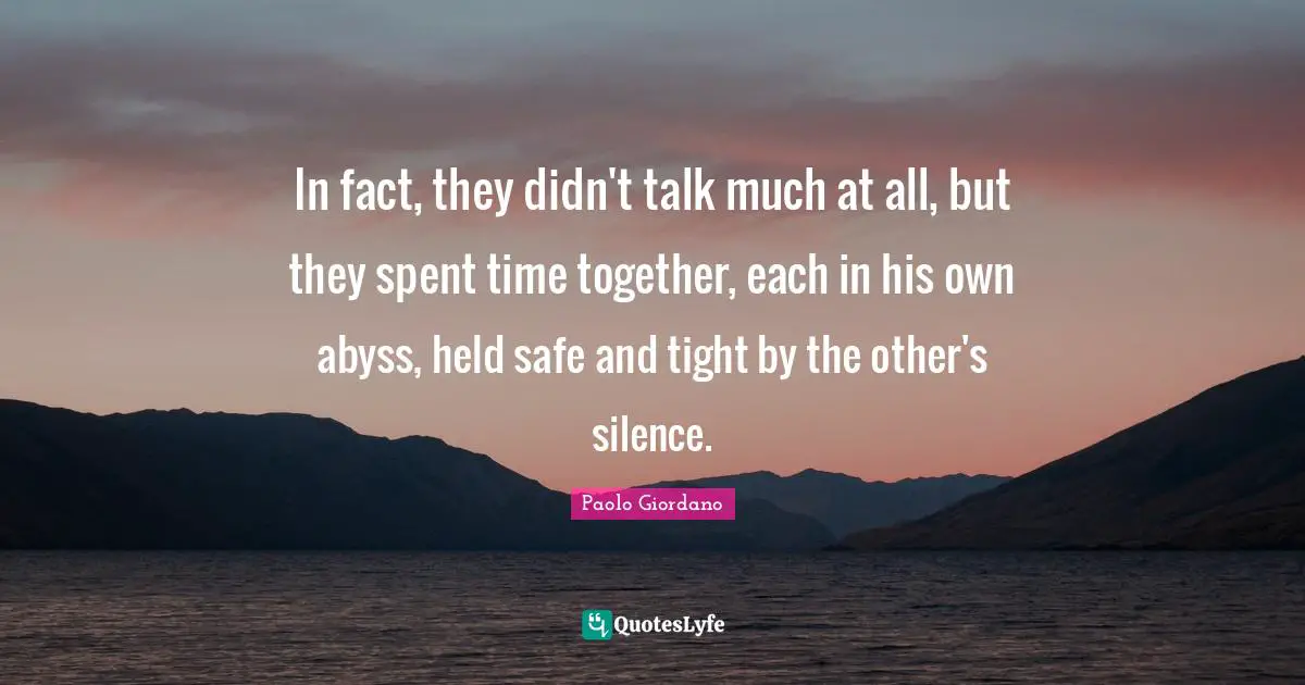In fact, they didn't talk much at all, but they spent time together, each in his own abyss, held safe and tight by the other's silence.