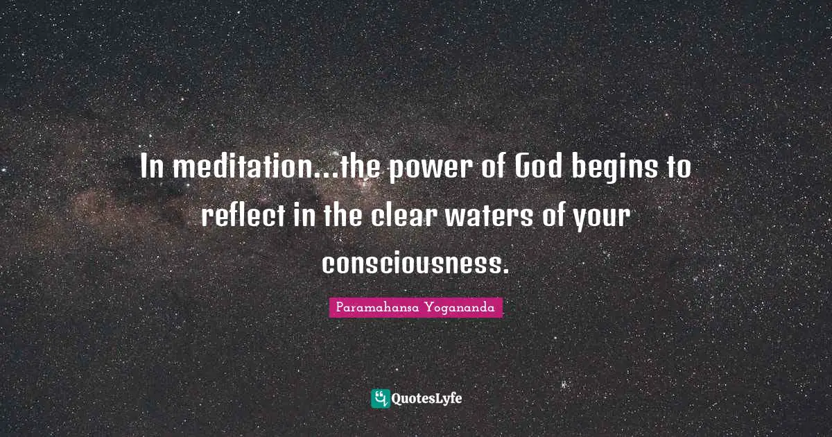 In meditation...the power of God begins to reflect in the clear waters of your consciousness.