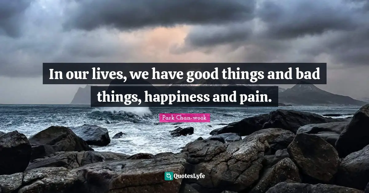 In our lives, we have good things and bad things, happiness and pain.
