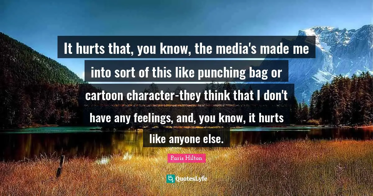 It hurts that, you know, the media's made me into sort of this like punching bag or cartoon character-they think that I don't have any feelings, and, you know, it hurts like anyone else.
