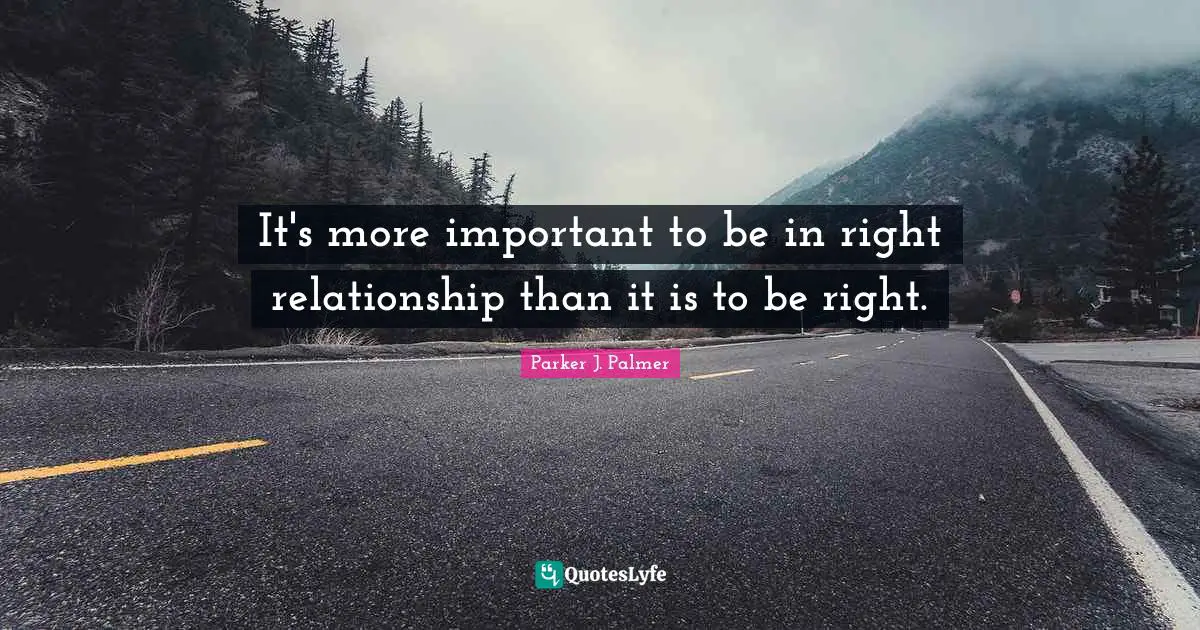 Parker J. Palmer Quotes: It's more important to be in right relationship than it is to be right.